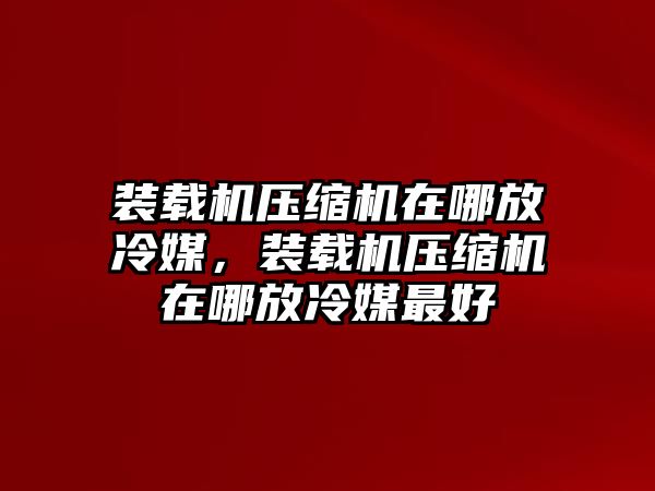 裝載機壓縮機在哪放冷媒，裝載機壓縮機在哪放冷媒最好