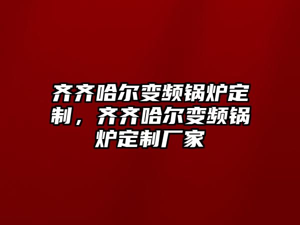 齊齊哈爾變頻鍋爐定制，齊齊哈爾變頻鍋爐定制廠家