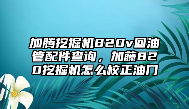 加騰挖掘機(jī)820v回油管配件查詢，加藤820挖掘機(jī)怎么校正油門