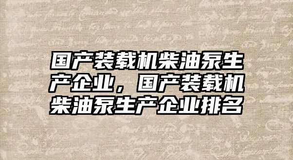 國產(chǎn)裝載機(jī)柴油泵生產(chǎn)企業(yè)，國產(chǎn)裝載機(jī)柴油泵生產(chǎn)企業(yè)排名