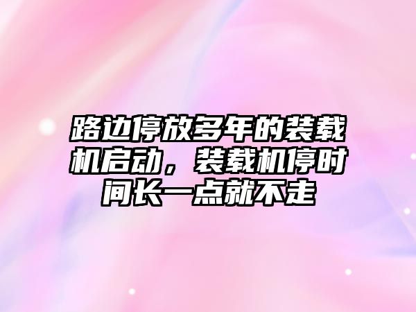 路邊停放多年的裝載機啟動，裝載機停時間長一點就不走