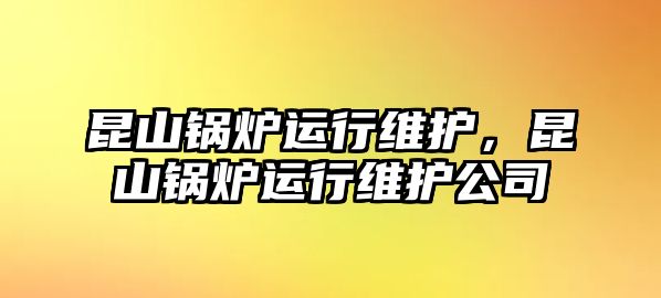 昆山鍋爐運(yùn)行維護(hù)，昆山鍋爐運(yùn)行維護(hù)公司