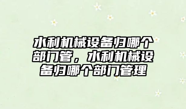 水利機械設(shè)備歸哪個部門管，水利機械設(shè)備歸哪個部門管理