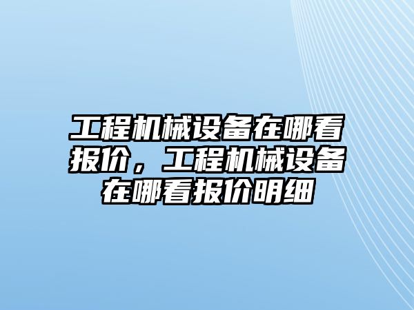 工程機械設備在哪看報價，工程機械設備在哪看報價明細