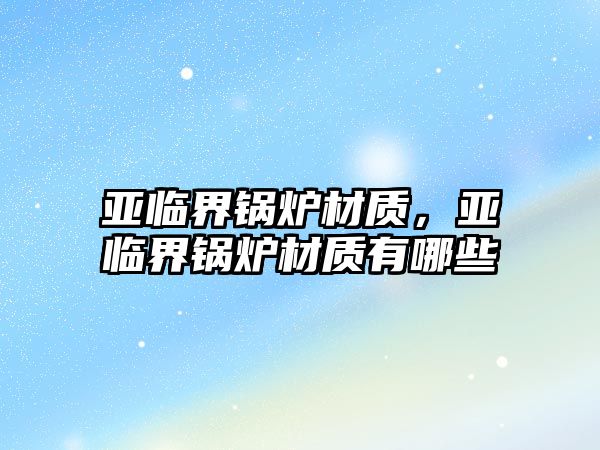 亞臨界鍋爐材質(zhì)，亞臨界鍋爐材質(zhì)有哪些