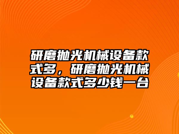 研磨拋光機械設(shè)備款式多，研磨拋光機械設(shè)備款式多少錢一臺