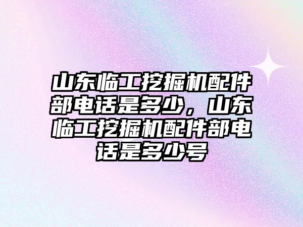 山東臨工挖掘機(jī)配件部電話是多少，山東臨工挖掘機(jī)配件部電話是多少號