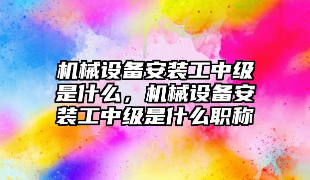 機械設(shè)備安裝工中級是什么，機械設(shè)備安裝工中級是什么職稱