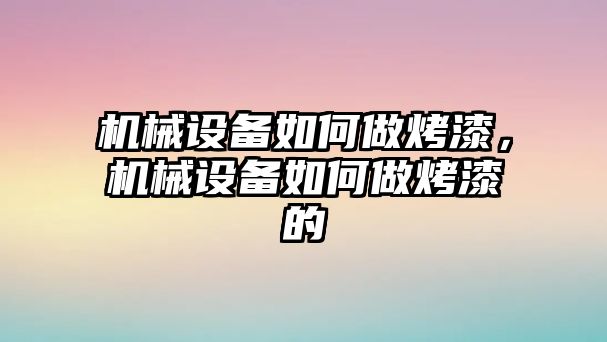 機械設備如何做烤漆，機械設備如何做烤漆的