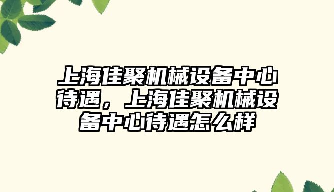 上海佳聚機械設(shè)備中心待遇，上海佳聚機械設(shè)備中心待遇怎么樣