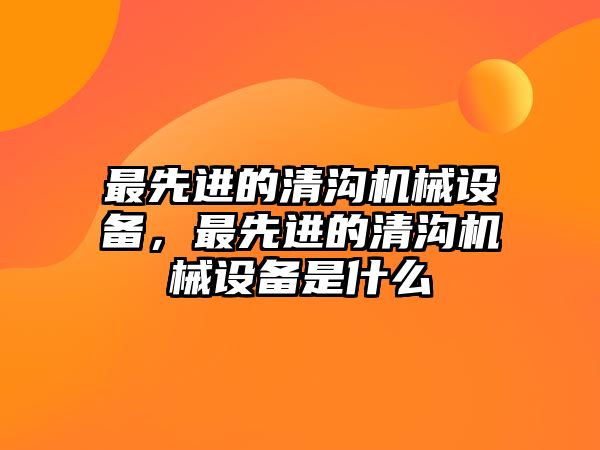 最先進的清溝機械設備，最先進的清溝機械設備是什么