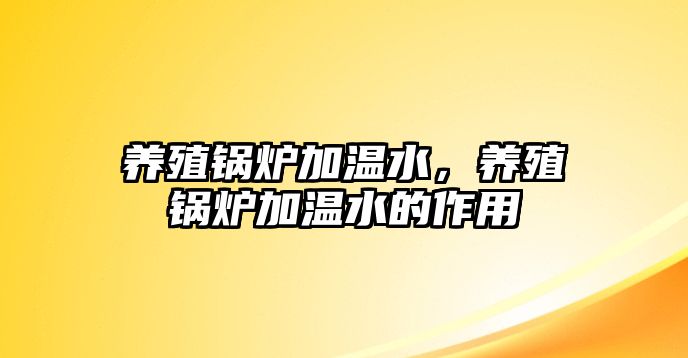 養(yǎng)殖鍋爐加溫水，養(yǎng)殖鍋爐加溫水的作用