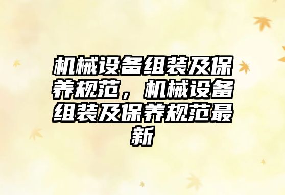 機(jī)械設(shè)備組裝及保養(yǎng)規(guī)范，機(jī)械設(shè)備組裝及保養(yǎng)規(guī)范最新