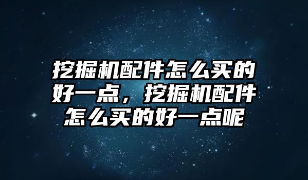 挖掘機(jī)配件怎么買的好一點(diǎn)，挖掘機(jī)配件怎么買的好一點(diǎn)呢