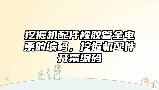 挖掘機配件橡膠管全電票的編碼，挖掘機配件開票編碼