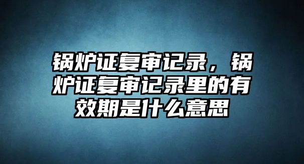 鍋爐證復(fù)審記錄，鍋爐證復(fù)審記錄里的有效期是什么意思