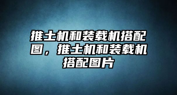 推土機(jī)和裝載機(jī)搭配圖，推土機(jī)和裝載機(jī)搭配圖片