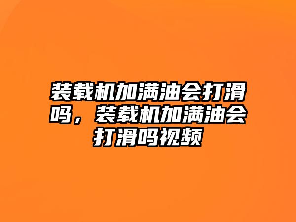 裝載機(jī)加滿油會(huì)打滑嗎，裝載機(jī)加滿油會(huì)打滑嗎視頻