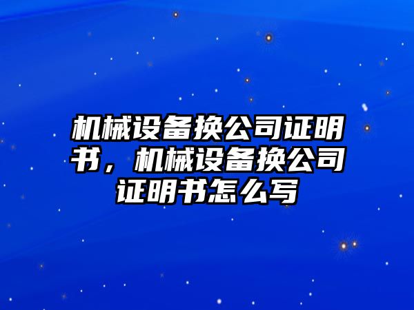 機(jī)械設(shè)備換公司證明書，機(jī)械設(shè)備換公司證明書怎么寫