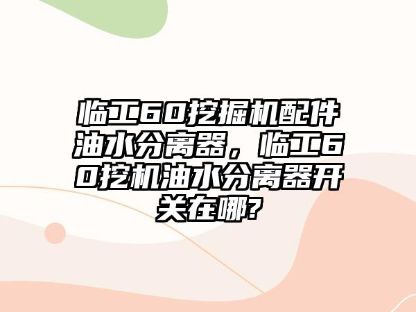 臨工60挖掘機(jī)配件油水分離器，臨工60挖機(jī)油水分離器開關(guān)在哪?