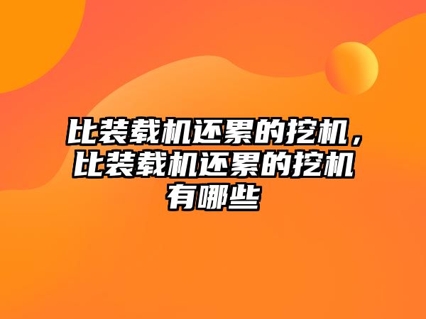 比裝載機(jī)還累的挖機(jī)，比裝載機(jī)還累的挖機(jī)有哪些