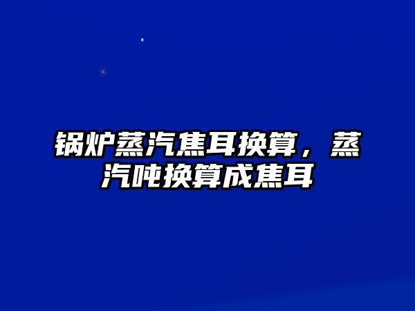 鍋爐蒸汽焦耳換算，蒸汽噸換算成焦耳