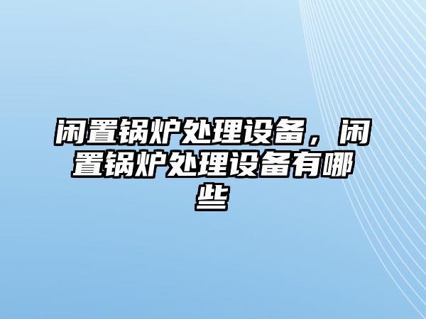 閑置鍋爐處理設(shè)備，閑置鍋爐處理設(shè)備有哪些