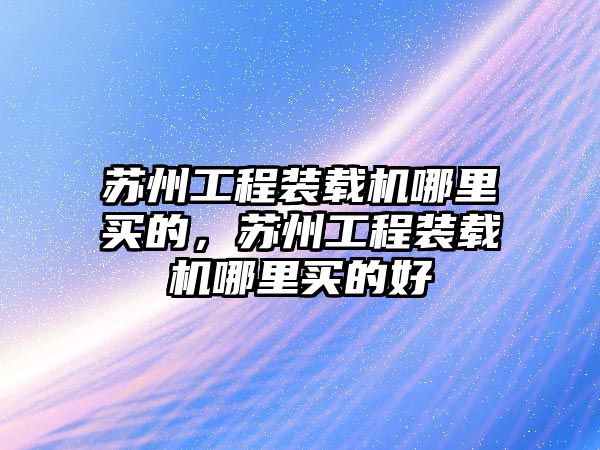 蘇州工程裝載機(jī)哪里買的，蘇州工程裝載機(jī)哪里買的好