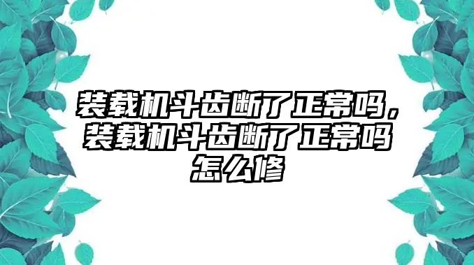 裝載機(jī)斗齒斷了正常嗎，裝載機(jī)斗齒斷了正常嗎怎么修