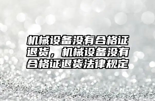 機械設(shè)備沒有合格證退貨，機械設(shè)備沒有合格證退貨法律規(guī)定