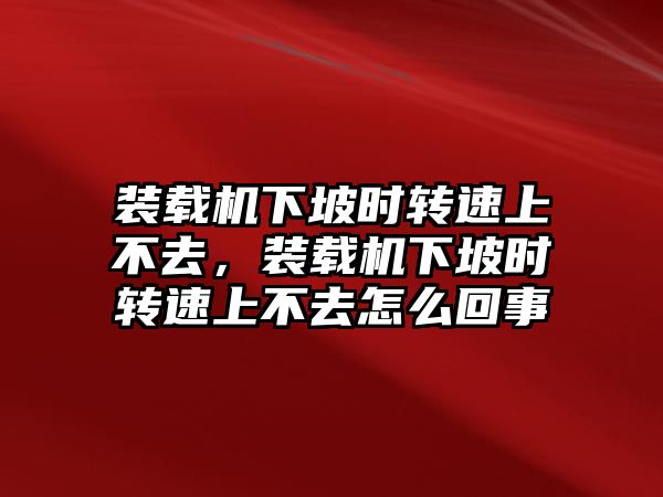 裝載機(jī)下坡時(shí)轉(zhuǎn)速上不去，裝載機(jī)下坡時(shí)轉(zhuǎn)速上不去怎么回事