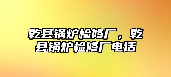 乾縣鍋爐檢修廠，乾縣鍋爐檢修廠電話