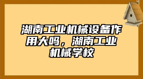 湖南工業(yè)機械設備作用大嗎，湖南工業(yè)機械學校