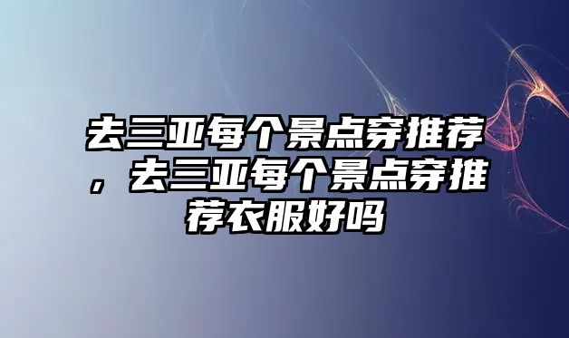 去三亞每個(gè)景點(diǎn)穿推薦，去三亞每個(gè)景點(diǎn)穿推薦衣服好嗎