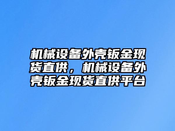 機(jī)械設(shè)備外殼鈑金現(xiàn)貨直供，機(jī)械設(shè)備外殼鈑金現(xiàn)貨直供平臺