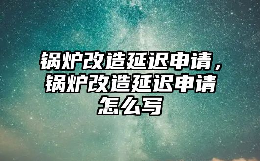 鍋爐改造延遲申請，鍋爐改造延遲申請怎么寫