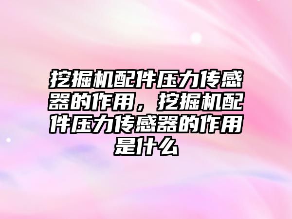 挖掘機配件壓力傳感器的作用，挖掘機配件壓力傳感器的作用是什么