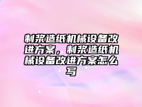 制漿造紙機械設(shè)備改進方案，制漿造紙機械設(shè)備改進方案怎么寫