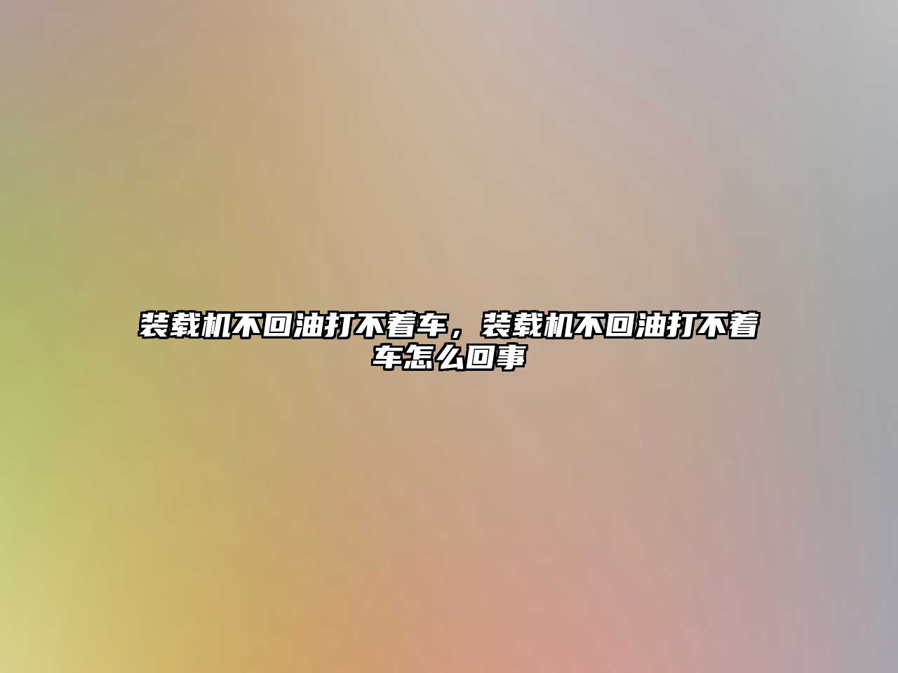 裝載機(jī)不回油打不著車，裝載機(jī)不回油打不著車怎么回事