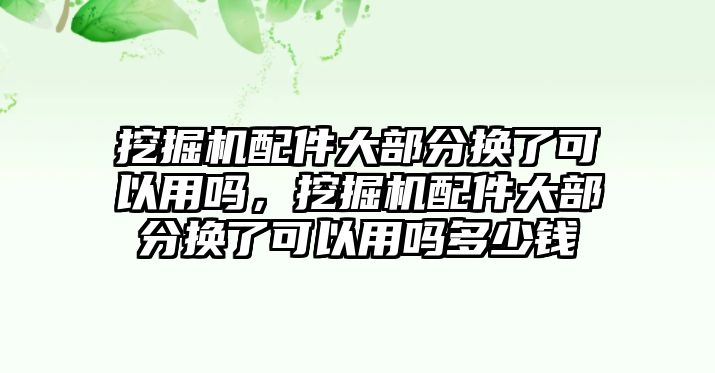 挖掘機配件大部分換了可以用嗎，挖掘機配件大部分換了可以用嗎多少錢