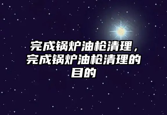 完成鍋爐油槍清理，完成鍋爐油槍清理的目的