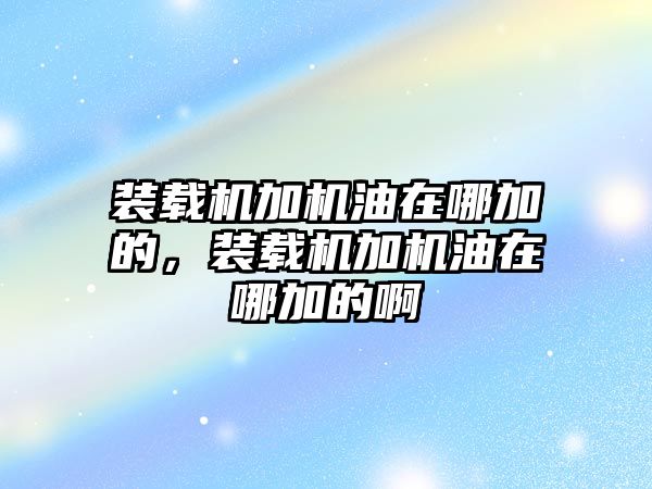 裝載機加機油在哪加的，裝載機加機油在哪加的啊