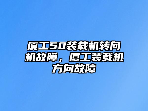 廈工50裝載機(jī)轉(zhuǎn)向機(jī)故障，廈工裝載機(jī)方向故障