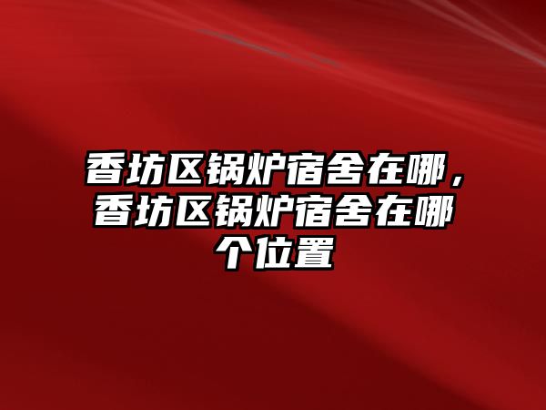 香坊區(qū)鍋爐宿舍在哪，香坊區(qū)鍋爐宿舍在哪個(gè)位置