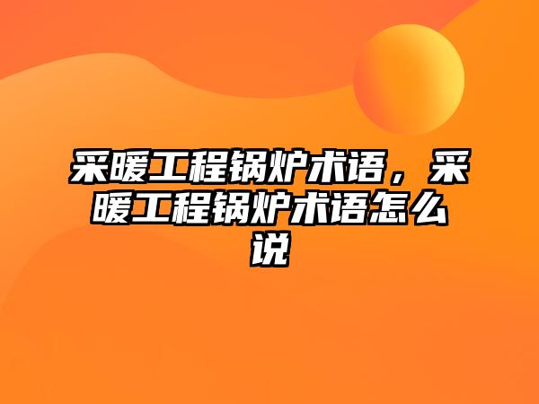 采暖工程鍋爐術(shù)語，采暖工程鍋爐術(shù)語怎么說