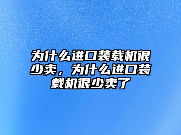 為什么進口裝載機很少賣，為什么進口裝載機很少賣了