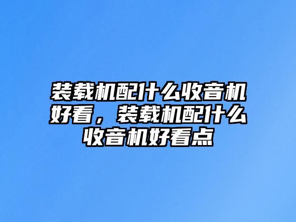 裝載機配什么收音機好看，裝載機配什么收音機好看點