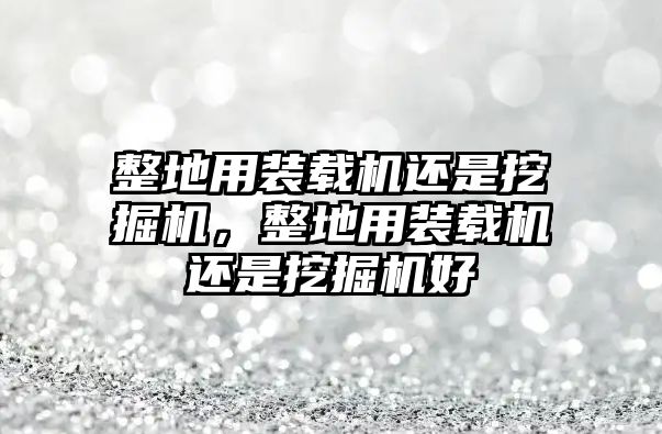 整地用裝載機(jī)還是挖掘機(jī)，整地用裝載機(jī)還是挖掘機(jī)好