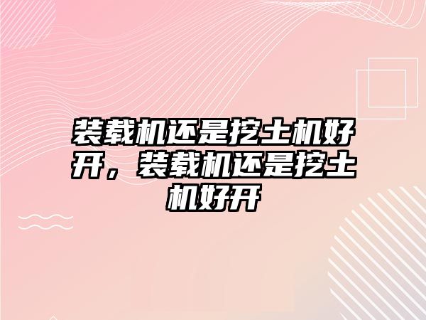 裝載機(jī)還是挖土機(jī)好開(kāi)，裝載機(jī)還是挖土機(jī)好開(kāi)