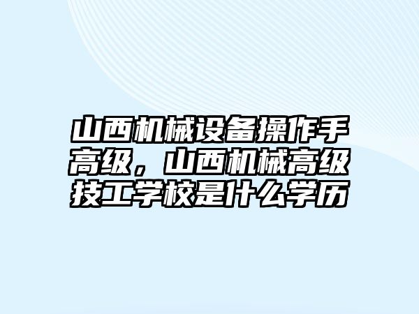 山西機械設(shè)備操作手高級，山西機械高級技工學(xué)校是什么學(xué)歷